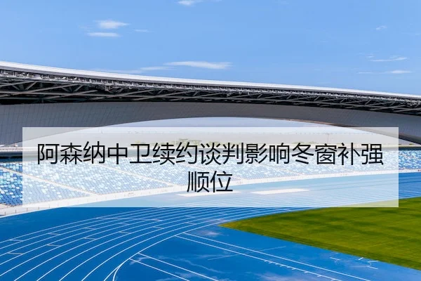 阿森纳中卫续约谈判影响冬窗补强顺位